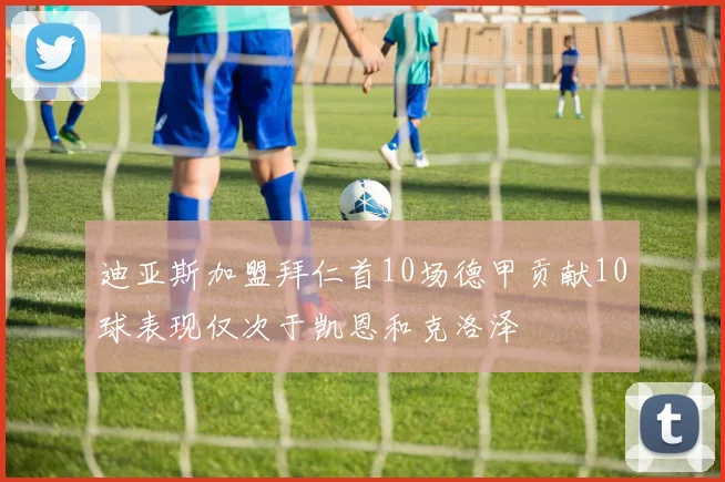 迪亚斯加盟拜仁首10场德甲贡献10球表现仅次于凯恩和克洛泽