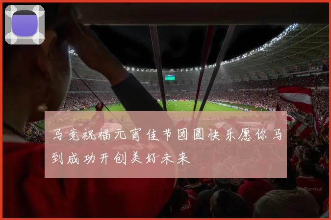 马竞祝福元宵佳节团圆快乐愿你马到成功开创美好未来