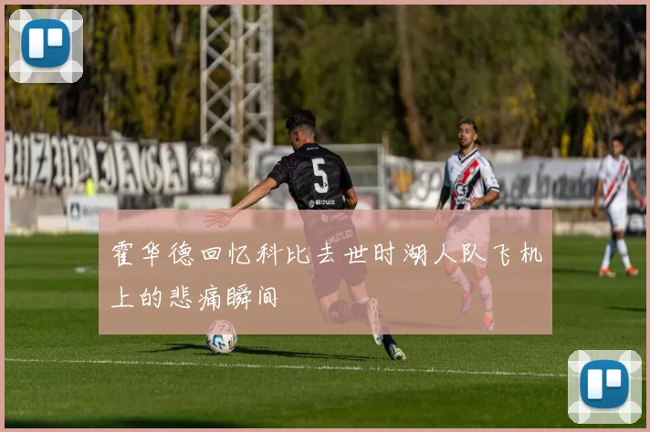 霍华德回忆科比去世时湖人队飞机上的悲痛瞬间