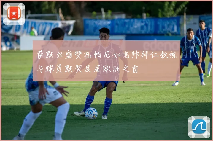 萨默尔盛赞孔帕尼如老帅拜仁教练与球员默契度居欧洲之首