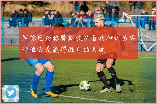 阿德巴约称赞斯波执着精神认为践行理念是赢得胜利的关键