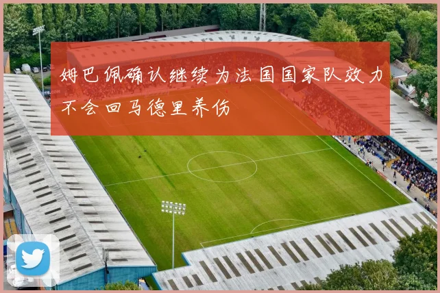 姆巴佩确认继续为法国国家队效力不会回马德里养伤