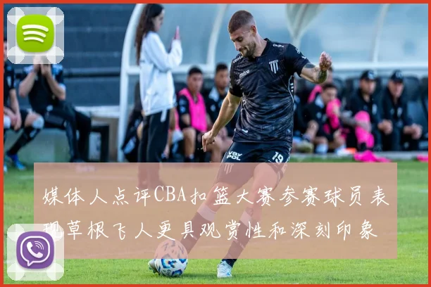 媒体人点评CBA扣篮大赛参赛球员表现草根飞人更具观赏性和深刻印象