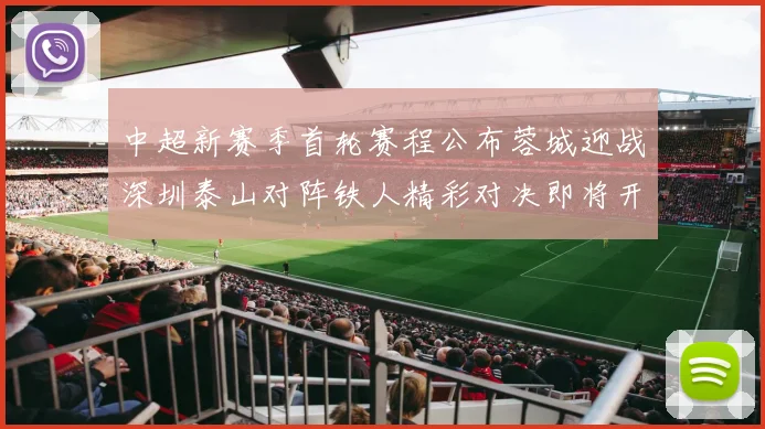 中超新赛季首轮赛程公布蓉城迎战深圳泰山对阵铁人精彩对决即将开启