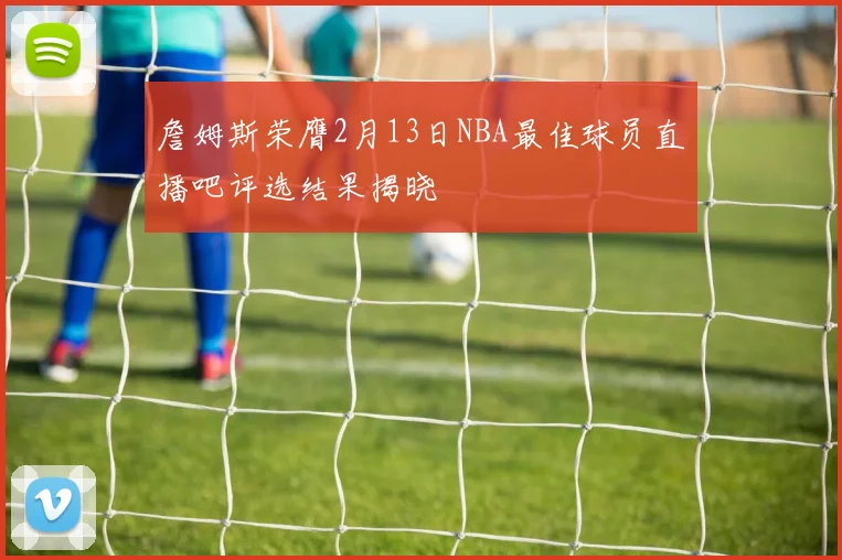 詹姆斯荣膺2月13日NBA最佳球员直播吧评选结果揭晓