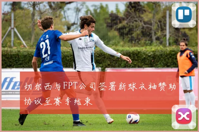 切尔西与FPT公司签署新球衣袖赞助协议至赛季结束