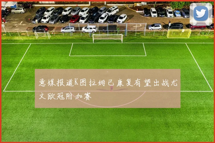 意媒报道K图拉姆已康复有望出战尤文欧冠附加赛