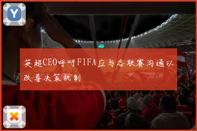 英超CEO呼吁FIFA应与各联赛沟通以改善决策机制