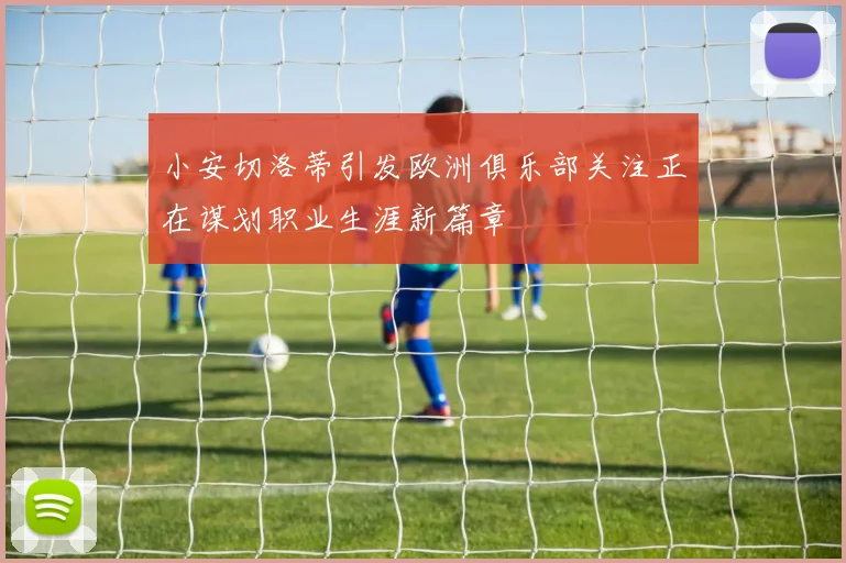 小安切洛蒂引发欧洲俱乐部关注正在谋划职业生涯新篇章