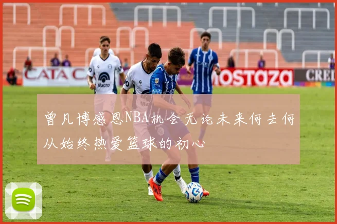 曾凡博感恩NBA机会无论未来何去何从始终热爱篮球的初心