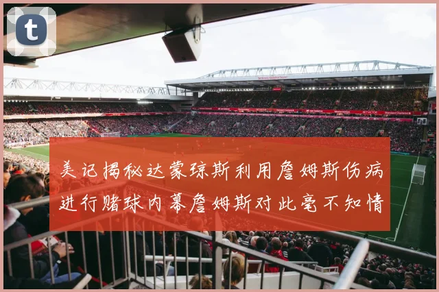 美记揭秘达蒙琼斯利用詹姆斯伤病进行赌球内幕詹姆斯对此毫不知情