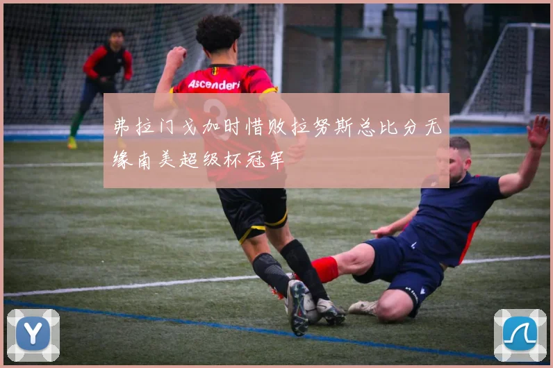 弗拉门戈加时惜败拉努斯总比分无缘南美超级杯冠军