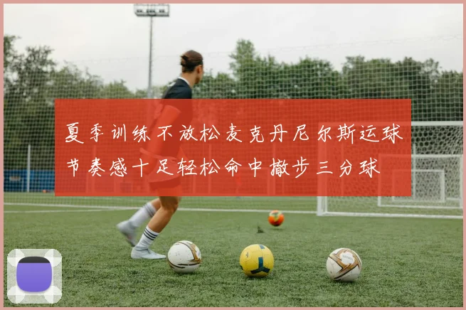 夏季训练不放松麦克丹尼尔斯运球节奏感十足轻松命中撤步三分球
