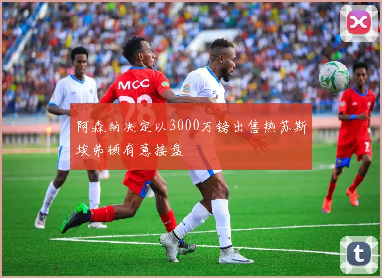 阿森纳决定以3000万镑出售热苏斯埃弗顿有意接盘