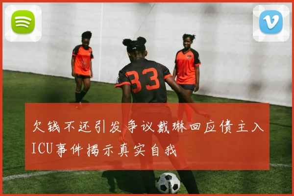 欠钱不还引发争议戴琳回应债主入ICU事件揭示真实自我