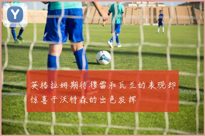 英格拉姆期待穆雷和瓦兰的表现却惊喜于沃特森的出色发挥