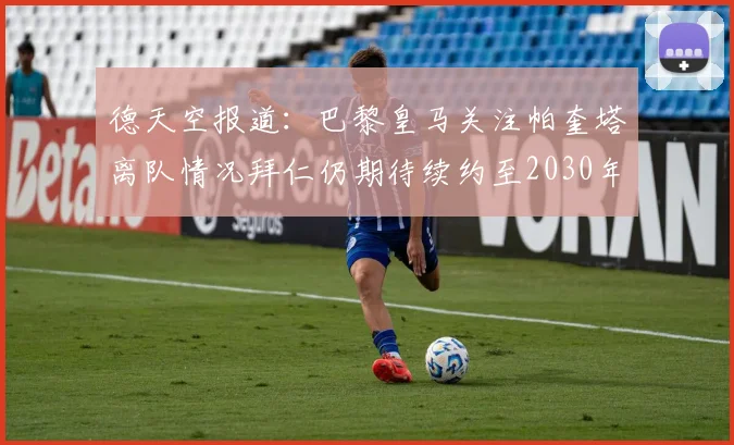 德天空报道：巴黎皇马关注帕奎塔离队情况拜仁仍期待续约至2030年