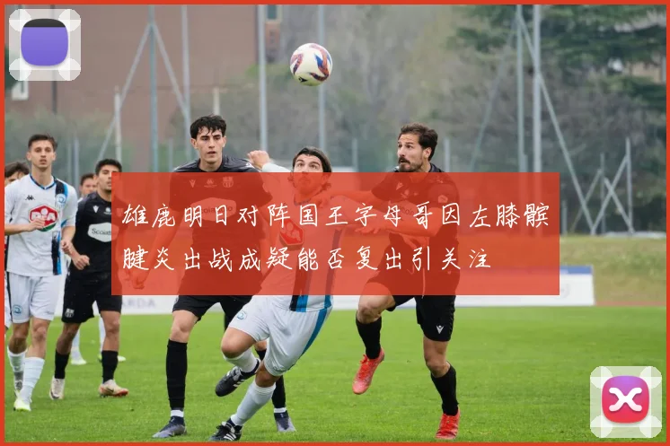 雄鹿明日对阵国王字母哥因左膝髌腱炎出战成疑能否复出引关注