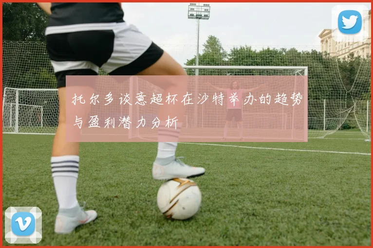 托尔多谈意超杯在沙特举办的趋势与盈利潜力分析