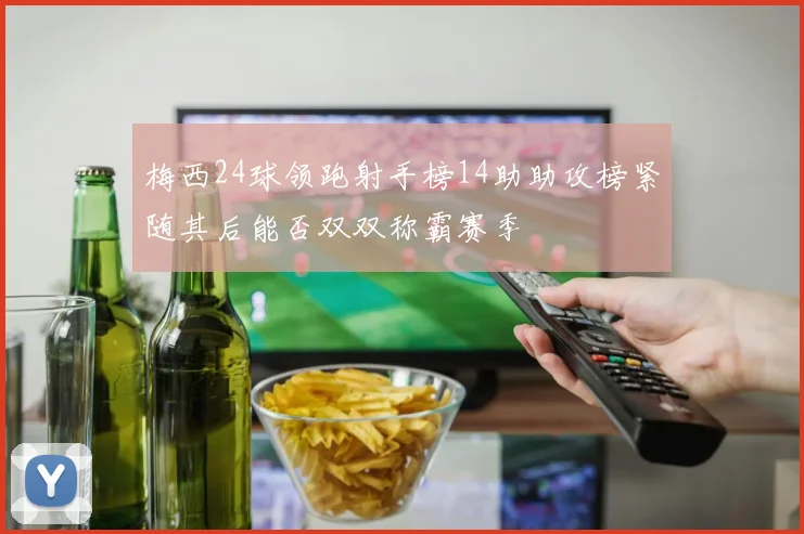 梅西24球领跑射手榜14助助攻榜紧随其后能否双双称霸赛季