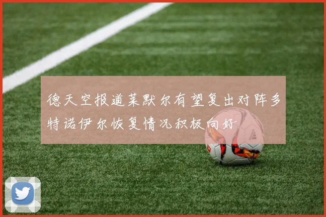 德天空报道莱默尔有望复出对阵多特诺伊尔恢复情况积极向好