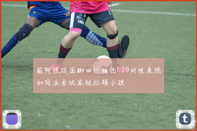 前阿根廷国脚回忆梅西U20训练表现如同业余玩家轻松踢小孩