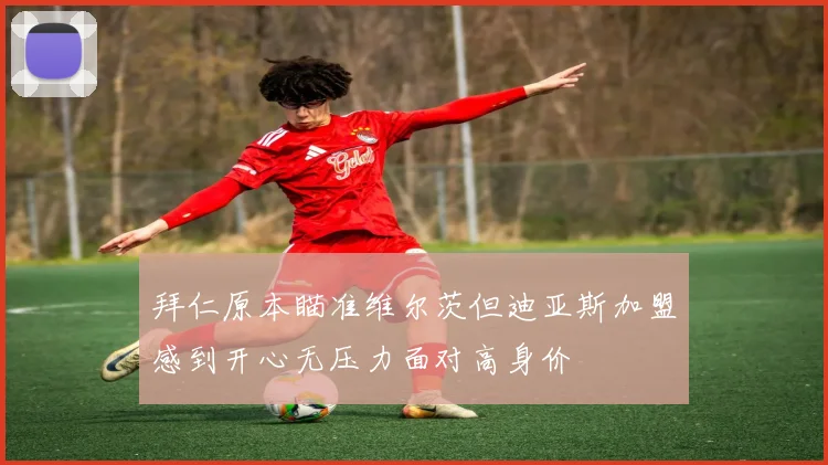 拜仁原本瞄准维尔茨但迪亚斯加盟感到开心无压力面对高身价