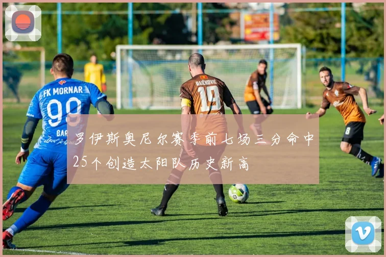 罗伊斯奥尼尔赛季前七场三分命中25个创造太阳队历史新高