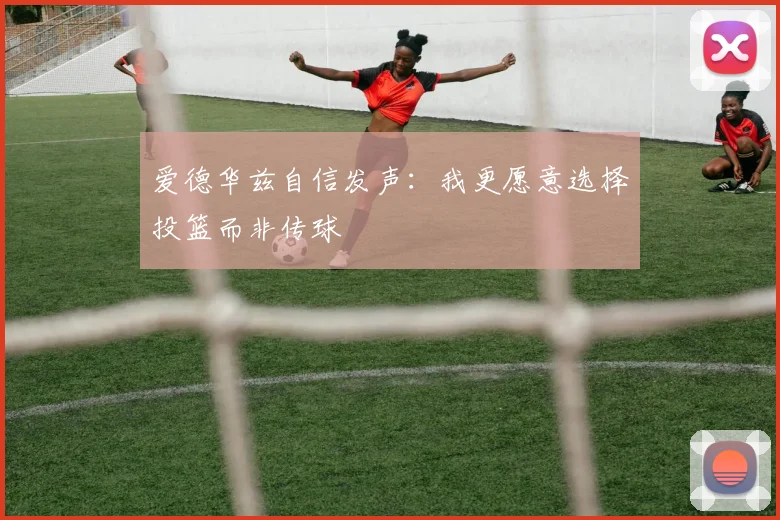 爱德华兹自信发声：我更愿意选择投篮而非传球