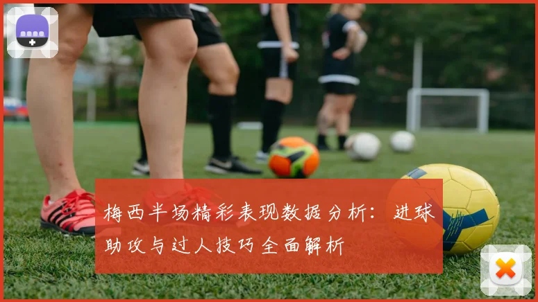 梅西半场精彩表现数据分析：进球助攻与过人技巧全面解析
