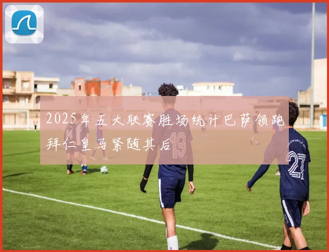 2025年五大联赛胜场统计巴萨领跑拜仁皇马紧随其后