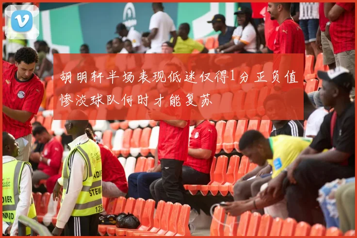 胡明轩半场表现低迷仅得1分正负值惨淡球队何时才能复苏