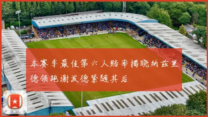 本赛季最佳第六人赔率揭晓纳兹里德领跑谢泼德紧随其后