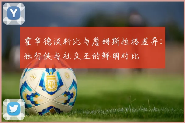 霍华德谈科比与詹姆斯性格差异：独行侠与社交王的鲜明对比