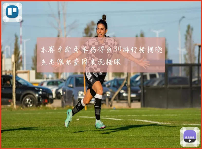 本赛季新秀单场得分30排行榜揭晓克尼佩尔奎因表现抢眼