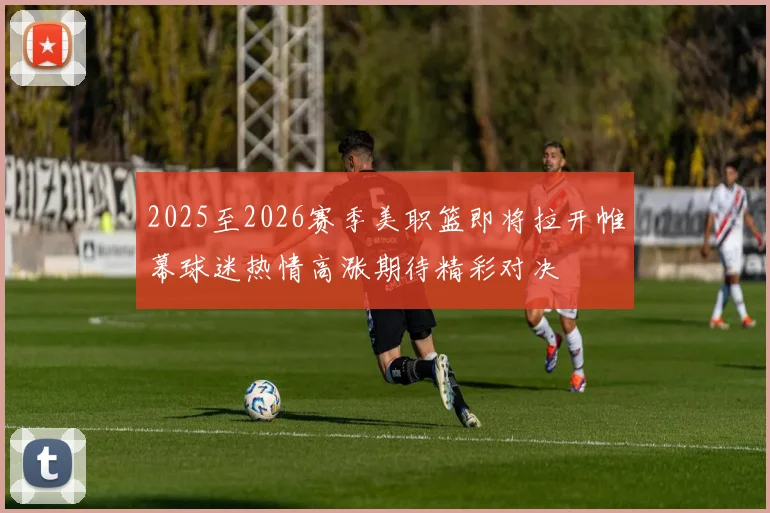 2025至2026赛季美职篮即将拉开帷幕球迷热情高涨期待精彩对决