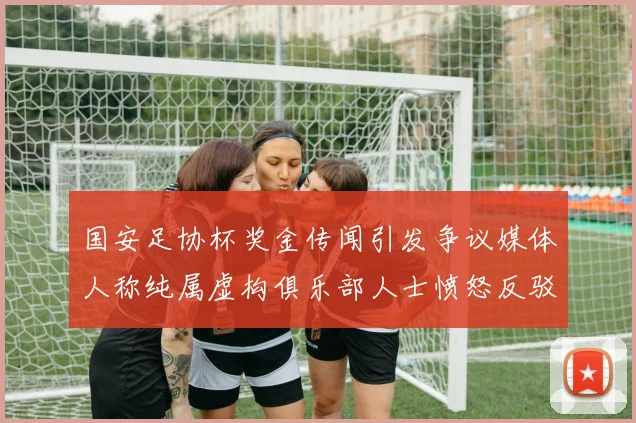 国安足协杯奖金传闻引发争议媒体人称纯属虚构俱乐部人士愤怒反驳