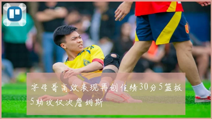 字母哥高效表现再创佳绩30分5篮板5助攻仅次詹姆斯
