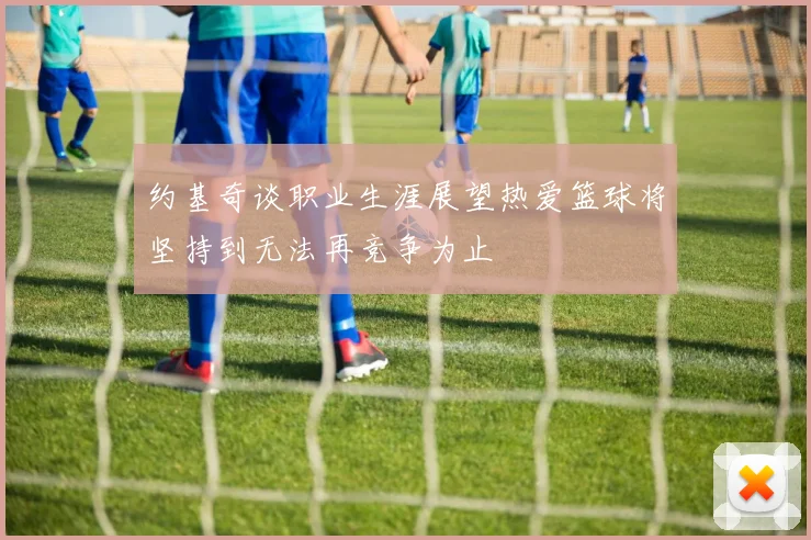 约基奇谈职业生涯展望热爱篮球将坚持到无法再竞争为止
