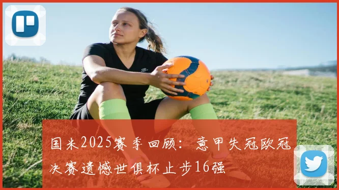 国米2025赛季回顾：意甲失冠欧冠决赛遗憾世俱杯止步16强