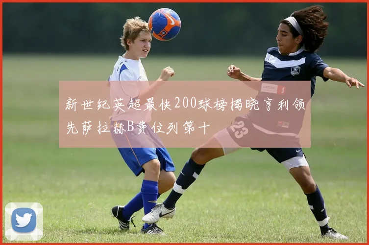 新世纪英超最快200球榜揭晓亨利领先萨拉赫B费位列第十