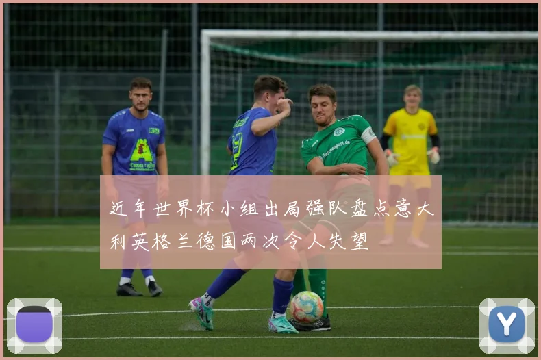 近年世界杯小组出局强队盘点意大利英格兰德国两次令人失望