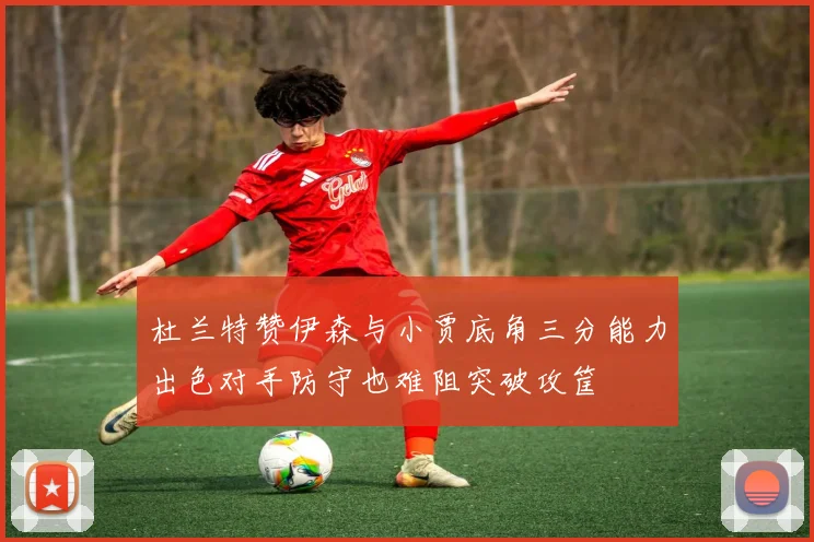 杜兰特赞伊森与小贾底角三分能力出色对手防守也难阻突破攻筐