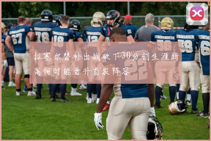 拉塞尔替补出战砍下30分创生涯新高何时能晋升首发阵容