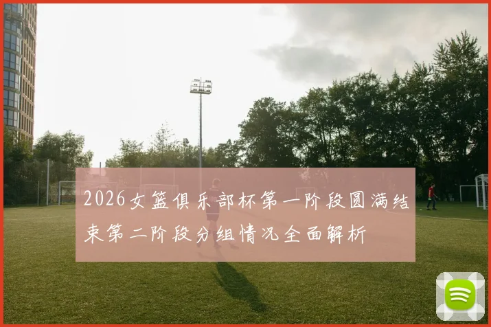 2026女篮俱乐部杯第一阶段圆满结束第二阶段分组情况全面解析