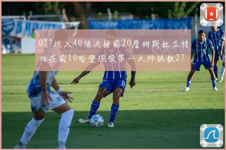 077迈入40场次榜前20詹姆斯杜兰特均在前10哈登现役第一大帅执教271场次