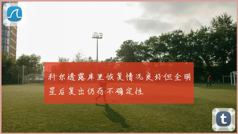 科尔透露库里恢复情况良好但全明星后复出仍存不确定性
