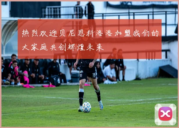 热烈欢迎贝尼恩科洛洛加盟我们的大家庭共创辉煌未来