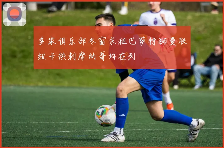 多家俱乐部冬窗求租巴萨特狮曼联纽卡热刺摩纳哥均在列