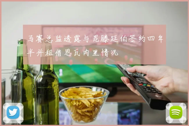 马赛总监透露与昆滕廷伯签约四年半并租借恩瓦内里情况